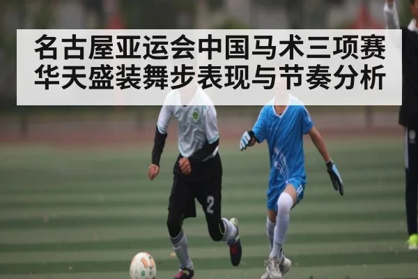 名古屋亚运会中国马术三项赛华天盛装舞步表现与节奏分析