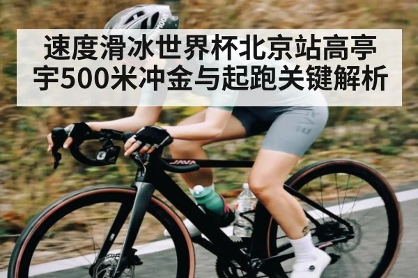 速度滑冰世界杯北京站高亭宇500米冲金与起跑关键解析