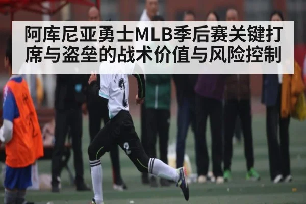 阿库尼亚勇士MLB季后赛关键打席与盗垒的战术价值与风险控制