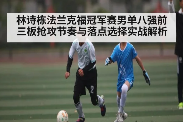 林诗栋法兰克福冠军赛男单八强前三板抢攻节奏与落点选择实战解析