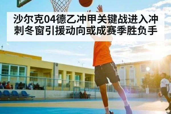 沙尔克04德乙冲甲关键战进入冲刺冬窗引援动向或成赛季胜负手